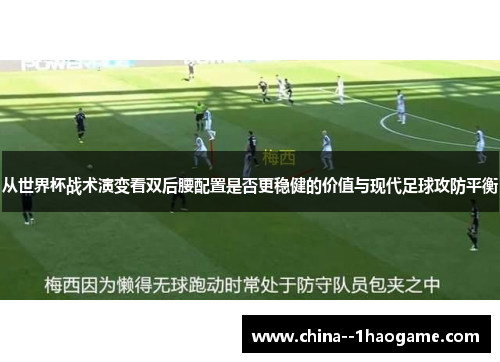 从世界杯战术演变看双后腰配置是否更稳健的价值与现代足球攻防平衡 从世界杯战术演变看双后腰配置是否更稳健的价值与现代足球攻防平衡