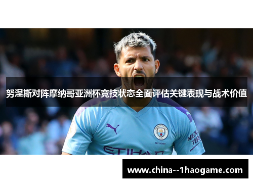 努涅斯对阵摩纳哥亚洲杯竞技状态全面评估关键表现与战术价值