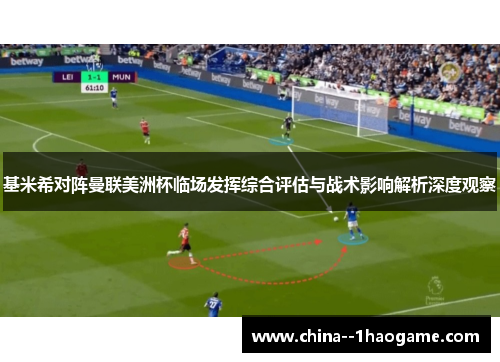 基米希对阵曼联美洲杯临场发挥综合评估与战术影响解析深度观察 基米希对阵曼联美洲杯临场发挥综合评估与战术影响解析深度观察