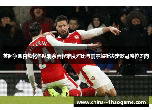 英超争四白热化各队剩余赛程难度对比与前景解析决定欧冠席位走向