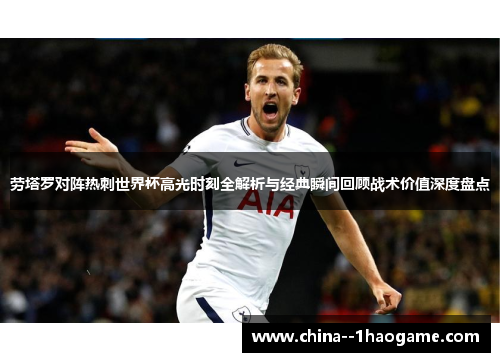 劳塔罗对阵热刺世界杯高光时刻全解析与经典瞬间回顾战术价值深度盘点 劳塔罗对阵热刺世界杯高光时刻全解析与经典瞬间回顾战术价值深度盘点