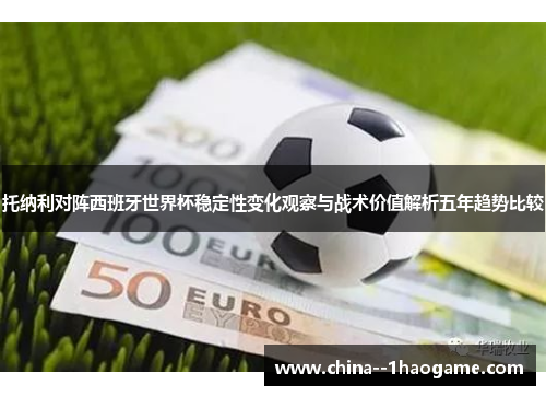 托纳利对阵西班牙世界杯稳定性变化观察与战术价值解析五年趋势比较 托纳利对阵西班牙世界杯稳定性变化观察与战术价值解析五年趋势比较