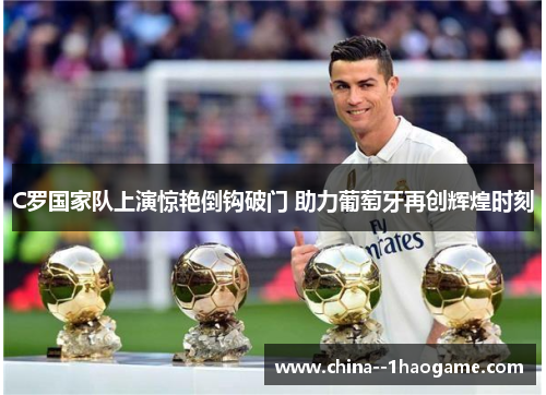 C罗国家队上演惊艳倒钩破门 助力葡萄牙再创辉煌时刻 C罗国家队上演惊艳倒钩破门 助力葡萄牙再创辉煌时刻