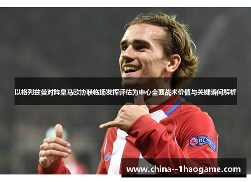 以格列兹曼对阵皇马欧协联临场发挥评估为中心全面战术价值与关键瞬间解析 以格列兹曼对阵皇马欧协联临场发挥评估为中心全面战术价值与关键瞬间解析