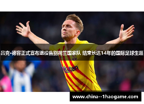 吕克·德容正式宣布退役告别荷兰国家队 结束长达14年的国际足球生涯 吕克·德容正式宣布退役告别荷兰国家队 结束长达14年的国际足球生涯