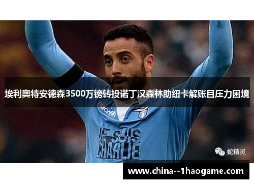 埃利奥特安德森3500万镑转投诺丁汉森林助纽卡解账目压力困境 埃利奥特安德森3500万镑转投诺丁汉森林助纽卡解账目压力困境