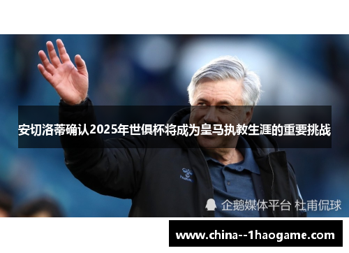 安切洛蒂确认2025年世俱杯将成为皇马执教生涯的重要挑战