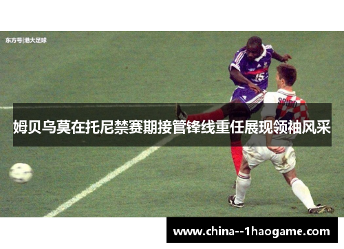 姆贝乌莫在托尼禁赛期接管锋线重任展现领袖风采 姆贝乌莫在托尼禁赛期接管锋线重任展现领袖风采