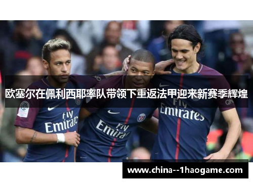 欧塞尔在佩利西耶率队带领下重返法甲迎来新赛季辉煌