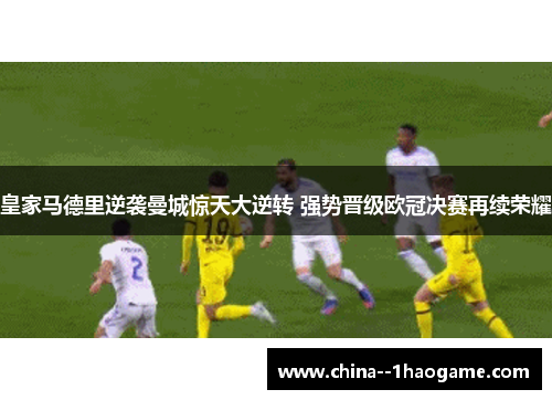 皇家马德里逆袭曼城惊天大逆转 强势晋级欧冠决赛再续荣耀 皇家马德里逆袭曼城惊天大逆转 强势晋级欧冠决赛再续荣耀