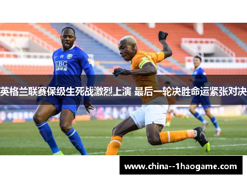 英格兰联赛保级生死战激烈上演 最后一轮决胜命运紧张对决 英格兰联赛保级生死战激烈上演 最后一轮决胜命运紧张对决