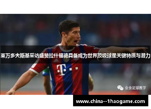 莱万多夫斯基采访盛赞拉什福德具备成为世界顶级球星关键特质与潜力 莱万多夫斯基采访盛赞拉什福德具备成为世界顶级球星关键特质与潜力