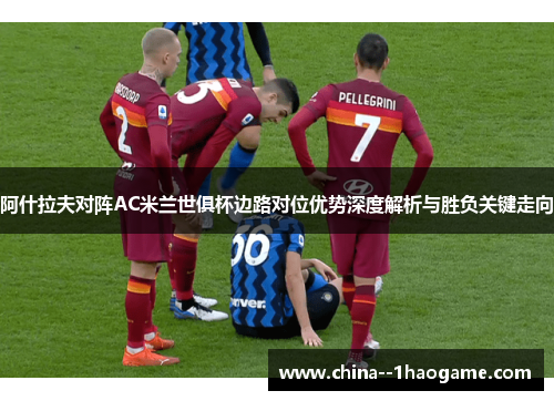 阿什拉夫对阵AC米兰世俱杯边路对位优势深度解析与胜负关键走向 阿什拉夫对阵AC米兰世俱杯边路对位优势深度解析与胜负关键走向