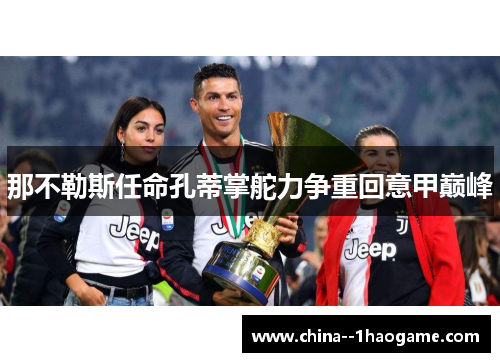 那不勒斯任命孔蒂掌舵力争重回意甲巅峰 那不勒斯任命孔蒂掌舵力争重回意甲巅峰