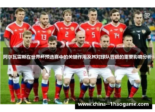 阿尔瓦雷斯在世界杯预选赛中的关键作用及其对球队晋级的重要影响分析