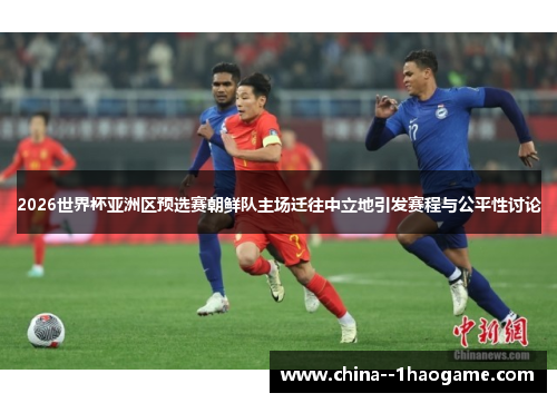 2026世界杯亚洲区预选赛朝鲜队主场迁往中立地引发赛程与公平性讨论