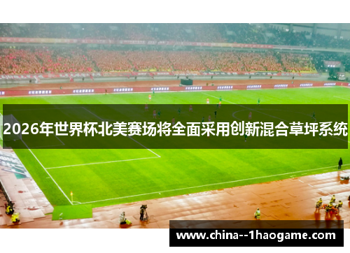 2026年世界杯北美赛场将全面采用创新混合草坪系统