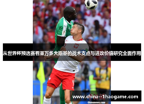 从世界杯预选赛看莱万多夫斯基的战术支点与进攻价值研究全面作用