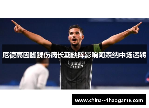 厄德高因脚踝伤病长期缺阵影响阿森纳中场运转