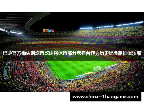 巴萨官方确认诺坎普改建将保留部分老看台作为历史纪念象征俱乐部