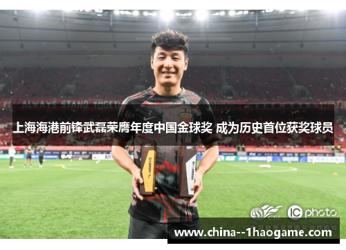 上海海港前锋武磊荣膺年度中国金球奖 成为历史首位获奖球员