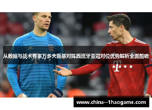 从数据与战术看莱万多夫斯基对阵西班牙亚冠对位优势解析全面前瞻 从数据与战术看莱万多夫斯基对阵西班牙亚冠对位优势解析全面前瞻