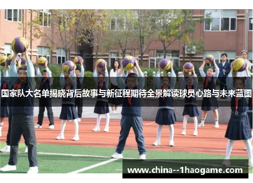 国家队大名单揭晓背后故事与新征程期待全景解读球员心路与未来蓝图 国家队大名单揭晓背后故事与新征程期待全景解读球员心路与未来蓝图
