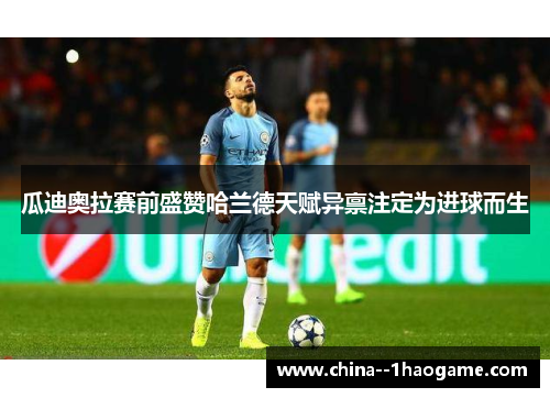 瓜迪奥拉赛前盛赞哈兰德天赋异禀注定为进球而生