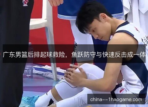 广东男篮后排起球救险，鱼跃防守与快速反击成一体